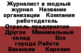 Журналист в модный журнал › Название организации ­ Компания-работодатель › Отрасль предприятия ­ Другое › Минимальный оклад ­ 30 000 - Все города Работа » Вакансии   . Карелия респ.,Петрозаводск г.